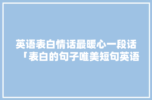 英语表白情话最暖心一段话「表白的句子唯美短句英语版」 英语表白情话最暖心一段话「表白的句子唯美短句英语版」 撩妹套路