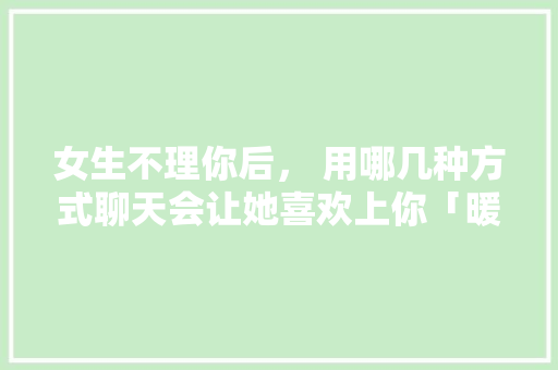 女生不理你后， 用哪几种方式聊天会让她喜欢上你「暖男英语表白句子带翻译简短」 女生不理你后， 用哪几种方式聊天会让她喜欢上你「暖男英语表白句子带翻译简短」 恋爱技巧