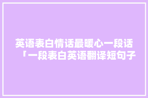 英语表白情话最暖心一段话「一段表白英语翻译短句子」 英语表白情话最暖心一段话「一段表白英语翻译短句子」 土味情话