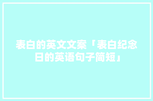 表白的英文文案「表白纪念日的英语句子简短」 表白句子 表白的英文文案「表白纪念日的英语句子简短」 表白的英文文案「表白纪念日的英语句子简短」 表白句子
