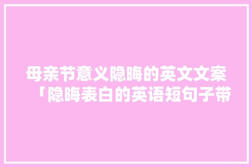 母亲节意义隐晦的英文文案「隐晦表白的英语短句子带翻译」 母亲节意义隐晦的英文文案「隐晦表白的英语短句子带翻译」 恋爱技巧