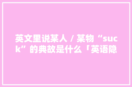英文里说某人 / 某物“suck”的典故是什么「英语隐喻表白的句子有哪些」 英文里说某人 / 某物“suck”的典故是什么「英语隐喻表白的句子有哪些」 表白句子