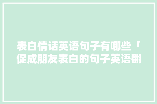 表白情话英语句子有哪些「促成朋友表白的句子英语翻译」 表白情话英语句子有哪些「促成朋友表白的句子英语翻译」 撩妹套路