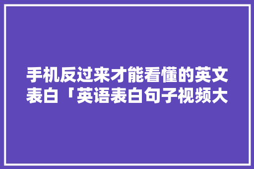 手机反过来才能看懂的英文表白「英语表白句子视频大全」 手机反过来才能看懂的英文表白「英语表白句子视频大全」 聊天话题