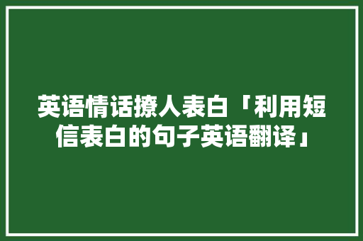 英语情话撩人表白「利用短信表白的句子英语翻译」 聊天话题 英语情话撩人表白「利用短信表白的句子英语翻译」 英语情话撩人表白「利用短信表白的句子英语翻译」 聊天话题