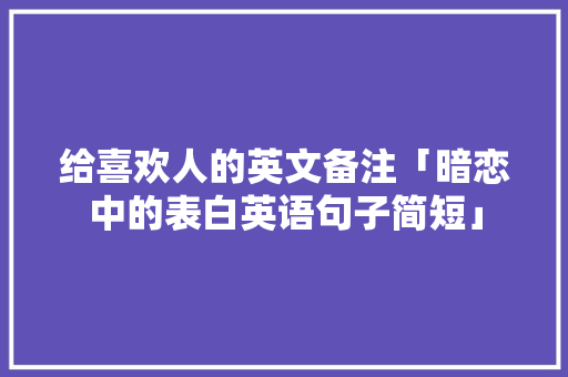 给喜欢人的英文备注「暗恋中的表白英语句子简短」 给喜欢人的英文备注「暗恋中的表白英语句子简短」 表白句子