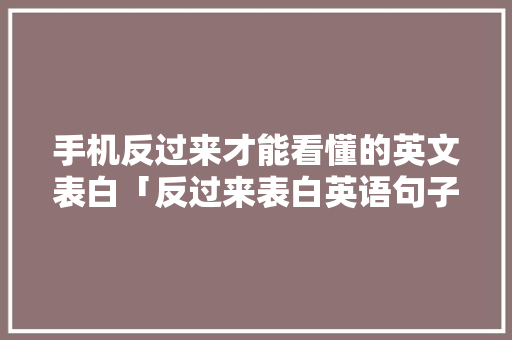手机反过来才能看懂的英文表白「反过来表白英语句子简短一点」 手机反过来才能看懂的英文表白「反过来表白英语句子简短一点」 土味情话