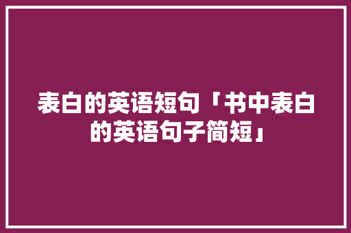 表白的英语短句「书中表白的英语句子简短」 表白句子 表白的英语短句「书中表白的英语句子简短」 表白的英语短句「书中表白的英语句子简短」 表白句子