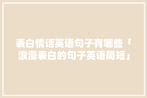 表白情话英语句子有哪些「浪漫表白的句子英语简短」 表白情话英语句子有哪些「浪漫表白的句子英语简短」 表白句子