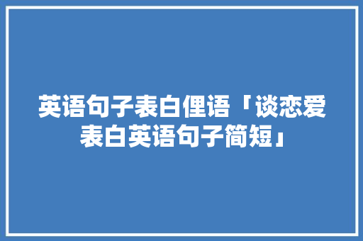 英语句子表白俚语「谈恋爱表白英语句子简短」 英语句子表白俚语「谈恋爱表白英语句子简短」 表白句子