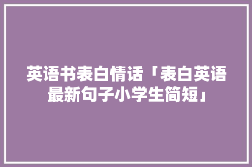英语书表白情话「表白英语最新句子小学生简短」 英语书表白情话「表白英语最新句子小学生简短」 土味情话