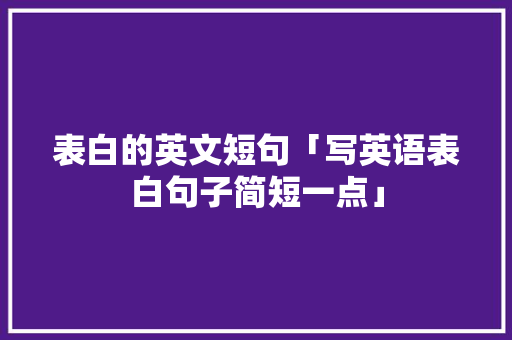 表白的英文短句「写英语表白句子简短一点」 表白的英文短句「写英语表白句子简短一点」 土味情话