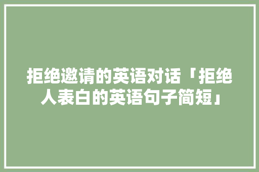 拒绝邀请的英语对话「拒绝人表白的英语句子简短」 拒绝邀请的英语对话「拒绝人表白的英语句子简短」 聊天话题