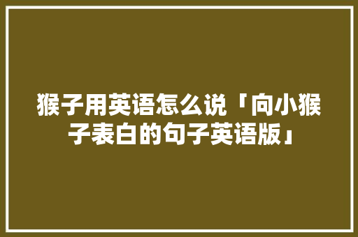 猴子用英语怎么说「向小猴子表白的句子英语版」 猴子用英语怎么说「向小猴子表白的句子英语版」 恋爱技巧