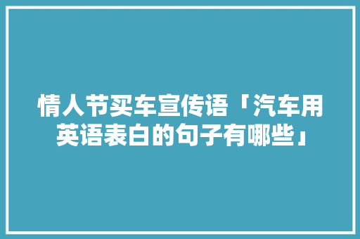 情人节买车宣传语「汽车用英语表白的句子有哪些」 情人节买车宣传语「汽车用英语表白的句子有哪些」 撩妹套路