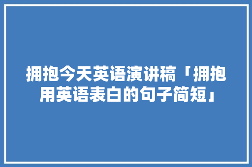 拥抱今天英语演讲稿「拥抱用英语表白的句子简短」 拥抱今天英语演讲稿「拥抱用英语表白的句子简短」 撩妹套路