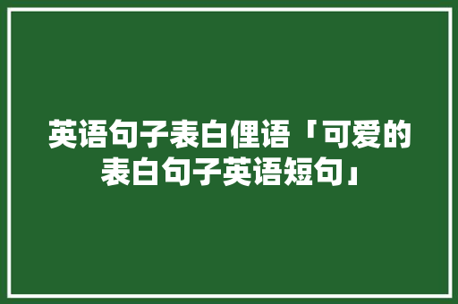 英语句子表白俚语「可爱的表白句子英语短句」 英语句子表白俚语「可爱的表白句子英语短句」 撩妹套路