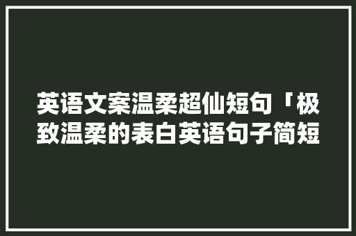 英语文案温柔超仙短句「极致温柔的表白英语句子简短」 英语文案温柔超仙短句「极致温柔的表白英语句子简短」 撩妹套路