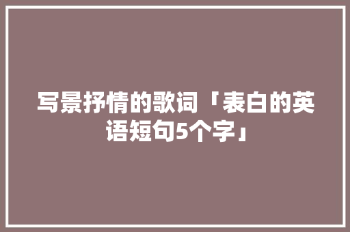 写景抒情的歌词「表白的英语短句5个字」 写景抒情的歌词「表白的英语短句5个字」 恋爱技巧