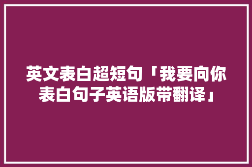 英文表白超短句「我要向你表白句子英语版带翻译」 撩妹套路 英文表白超短句「我要向你表白句子英语版带翻译」 英文表白超短句「我要向你表白句子英语版带翻译」 撩妹套路