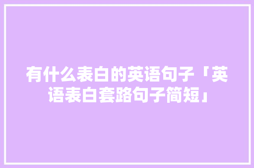 有什么表白的英语句子「英语表白套路句子简短」 有什么表白的英语句子「英语表白套路句子简短」 聊天话题