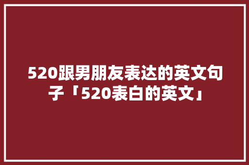 520跟男朋友表达的英文句子「520表白的英文」 520跟男朋友表达的英文句子「520表白的英文」 表白句子