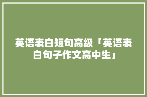 英语表白短句高级「英语表白句子作文高中生」 英语表白短句高级「英语表白句子作文高中生」 恋爱技巧