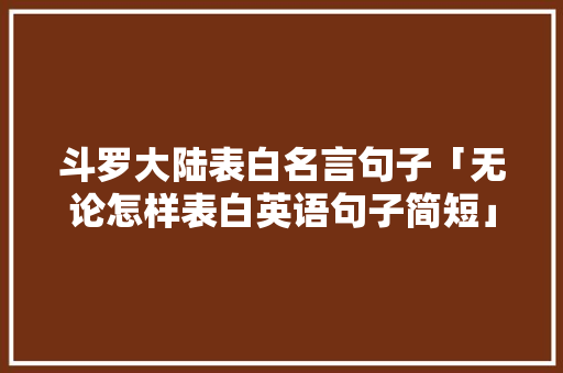 斗罗大陆表白名言句子「无论怎样表白英语句子简短」 斗罗大陆表白名言句子「无论怎样表白英语句子简短」 土味情话