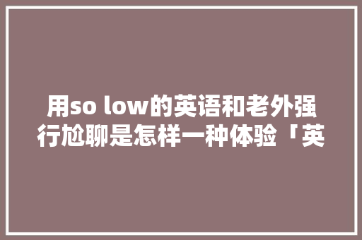 用so low的英语和老外强行尬聊是怎样一种体验「英语表白尴尬句子简短一点」 用so low的英语和老外强行尬聊是怎样一种体验「英语表白尴尬句子简短一点」 恋爱技巧