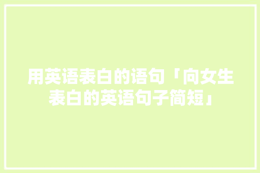 用英语表白的语句「向女生表白的英语句子简短」 用英语表白的语句「向女生表白的英语句子简短」 撩妹套路