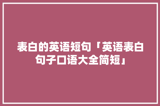 表白的英语短句「英语表白句子口语大全简短」 表白的英语短句「英语表白句子口语大全简短」 聊天话题