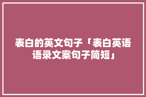 表白的英文句子「表白英语语录文案句子简短」 表白的英文句子「表白英语语录文案句子简短」 聊天话题