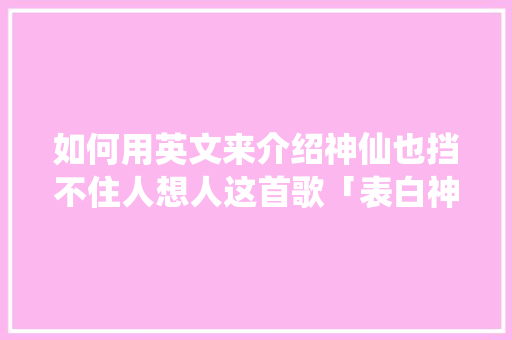 如何用英文来介绍神仙也挡不住人想人这首歌「表白神仙句子英语短句带翻译」 如何用英文来介绍神仙也挡不住人想人这首歌「表白神仙句子英语短句带翻译」 土味情话