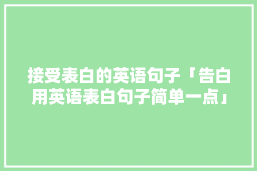 接受表白的英语句子「告白用英语表白句子简单一点」 接受表白的英语句子「告白用英语表白句子简单一点」 聊天话题