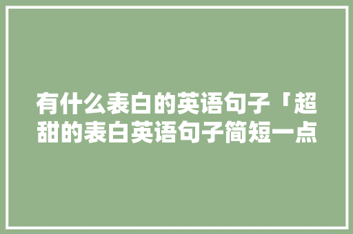 有什么表白的英语句子「超甜的表白英语句子简短一点」 有什么表白的英语句子「超甜的表白英语句子简短一点」 聊天话题