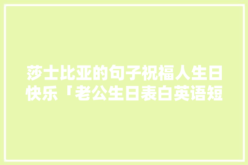 莎士比亚的句子祝福人生日快乐「老公生日表白英语短句子简短」 莎士比亚的句子祝福人生日快乐「老公生日表白英语短句子简短」 聊天话题