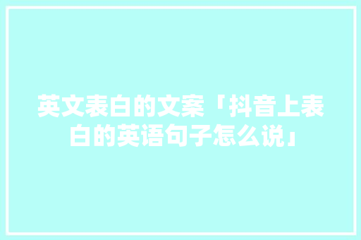 英文表白的文案「抖音上表白的英语句子怎么说」 英文表白的文案「抖音上表白的英语句子怎么说」 聊天话题