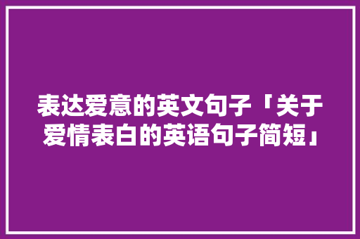 表达爱意的英文句子「关于爱情表白的英语句子简短」 表达爱意的英文句子「关于爱情表白的英语句子简短」 聊天话题