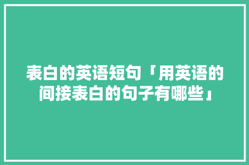 表白的英语短句「用英语的间接表白的句子有哪些」 表白的英语短句「用英语的间接表白的句子有哪些」 表白句子