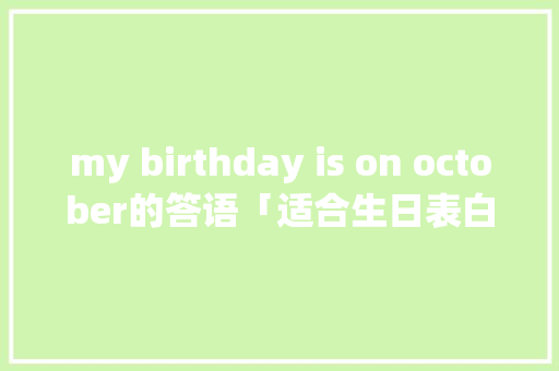 my birthday is on october的答语「适合生日表白的英语句子带翻译」 my birthday is on october的答语「适合生日表白的英语句子带翻译」 聊天话题