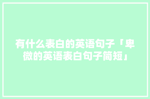有什么表白的英语句子「卑微的英语表白句子简短」 有什么表白的英语句子「卑微的英语表白句子简短」 恋爱技巧