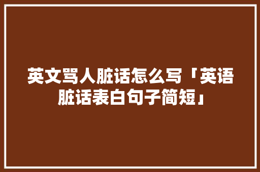 英文骂人脏话怎么写「英语脏话表白句子简短」 英文骂人脏话怎么写「英语脏话表白句子简短」 土味情话
