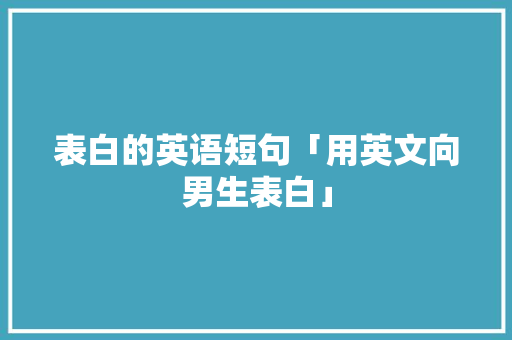 表白的英语短句「用英文向男生表白」 表白的英语短句「用英文向男生表白」 撩妹套路
