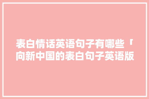 表白情话英语句子有哪些「向新中国的表白句子英语版」 表白情话英语句子有哪些「向新中国的表白句子英语版」 表白句子
