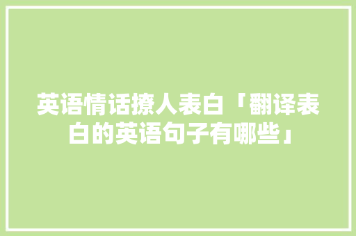英语情话撩人表白「翻译表白的英语句子有哪些」 英语情话撩人表白「翻译表白的英语句子有哪些」 土味情话