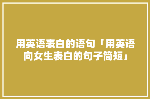 用英语表白的语句「用英语向女生表白的句子简短」 用英语表白的语句「用英语向女生表白的句子简短」 恋爱技巧