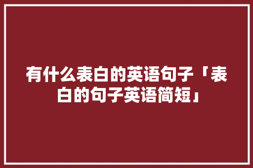 有什么表白的英语句子「表白的句子英语简短」 有什么表白的英语句子「表白的句子英语简短」 撩妹套路