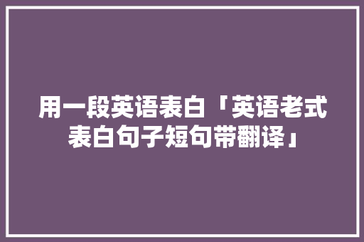 用一段英语表白「英语老式表白句子短句带翻译」 用一段英语表白「英语老式表白句子短句带翻译」 聊天话题