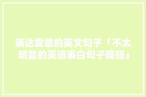表达爱意的英文句子「不太明显的英语表白句子简短」 表达爱意的英文句子「不太明显的英语表白句子简短」 撩妹套路