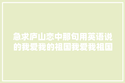 急求庐山恋中那句用英语说的我爱我的祖国我爱我祖国的早晨「英语早安表白句子简短」 急求庐山恋中那句用英语说的我爱我的祖国我爱我祖国的早晨「英语早安表白句子简短」 聊天话题
